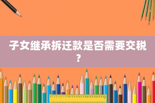 子女繼承拆遷款是否需要交稅？