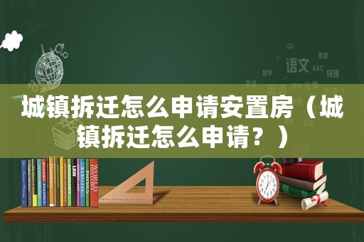 城鎮(zhèn)拆遷怎么申請(qǐng)安置房（城鎮(zhèn)拆遷怎么申請(qǐng)？）