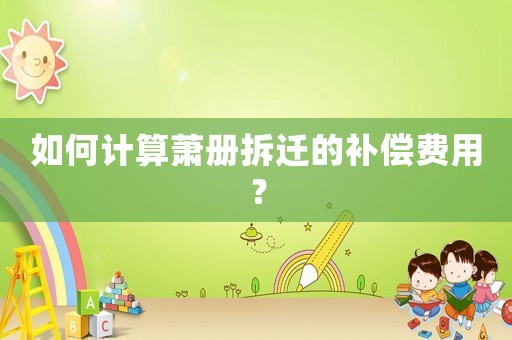 如何計(jì)算蕭冊(cè)拆遷的補(bǔ)償費(fèi)用？