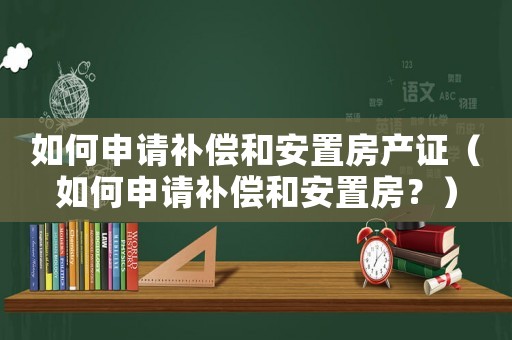 如何申請補(bǔ)償和安置房產(chǎn)證（如何申請補(bǔ)償和安置房？）