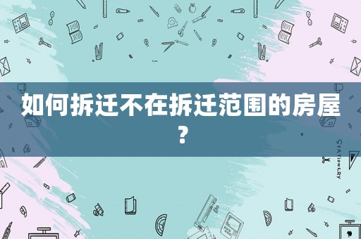 如何拆遷不在拆遷范圍的房屋？