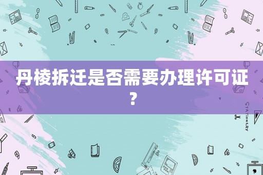 丹棱拆遷是否需要辦理許可證？