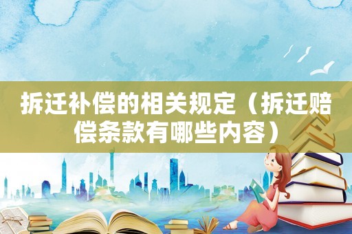 拆遷補(bǔ)償?shù)南嚓P(guān)規(guī)定（拆遷賠償條款有哪些內(nèi)容）