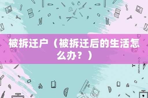 被拆遷戶（被拆遷后的生活怎么辦？）