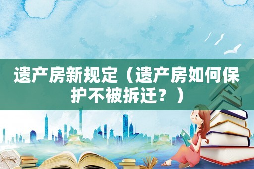 遺產房新規(guī)定（遺產房如何保護不被拆遷？）