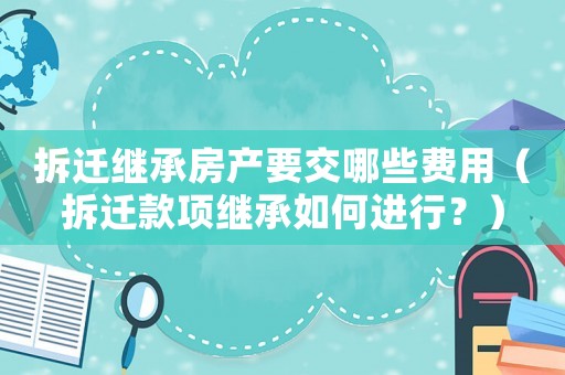 拆遷繼承房產(chǎn)要交哪些費用（拆遷款項繼承如何進(jìn)行？）