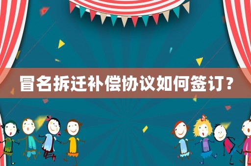 冒名拆遷補(bǔ)償協(xié)議如何簽訂？