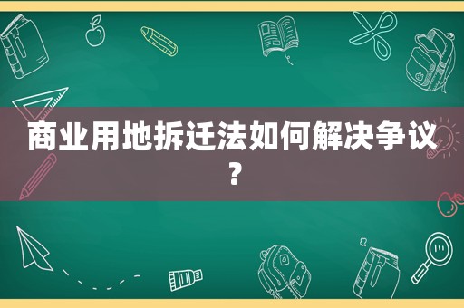 商業(yè)用地拆遷法如何解決爭(zhēng)議？