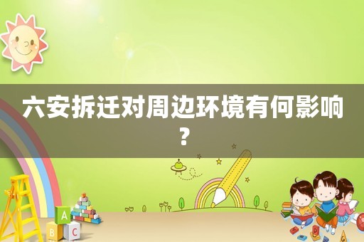 六安拆遷對周邊環(huán)境有何影響？