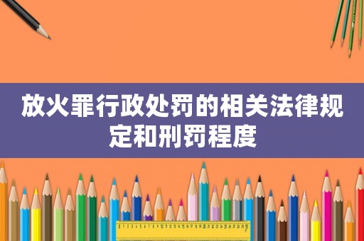 放火罪行政處罰的相關(guān)法律規(guī)定和刑罰程度