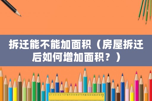 拆遷能不能加面積（房屋拆遷后如何增加面積？）