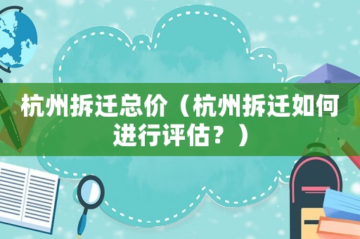 杭州拆遷總價（杭州拆遷如何進行評估？）