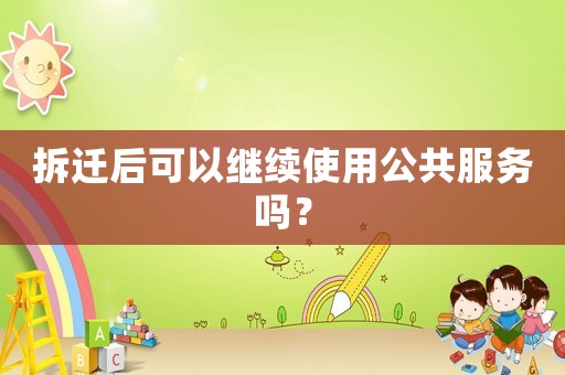 拆遷后可以繼續(xù)使用公共服務(wù)嗎？