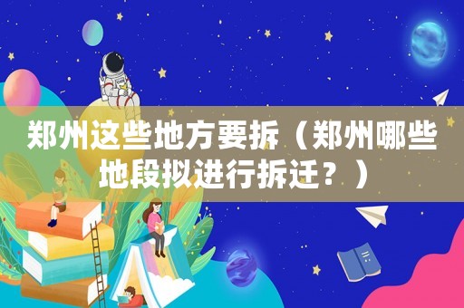 鄭州這些地方要拆（鄭州哪些地段擬進(jìn)行拆遷？）