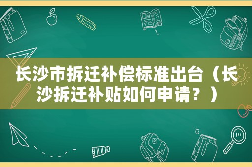 長沙市拆遷補(bǔ)償標(biāo)準(zhǔn)出臺(tái)（長沙拆遷補(bǔ)貼如何申請？）