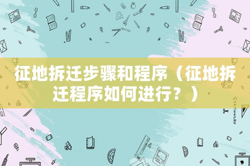 征地拆遷步驟和程序（征地拆遷程序如何進(jìn)行？）