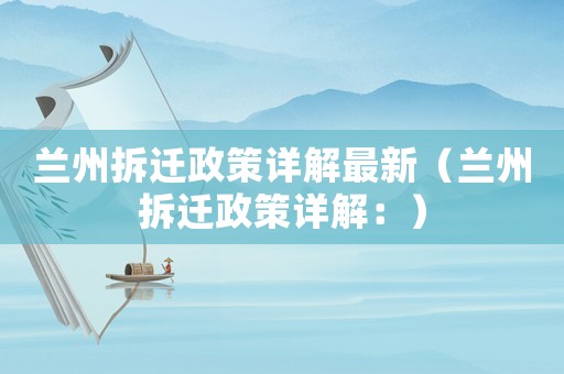 蘭州拆遷政策詳解最新（蘭州拆遷政策詳解：）