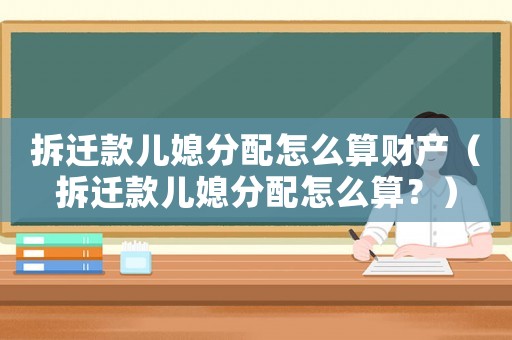 拆遷款兒媳分配怎么算財(cái)產(chǎn)（拆遷款兒媳分配怎么算？）
