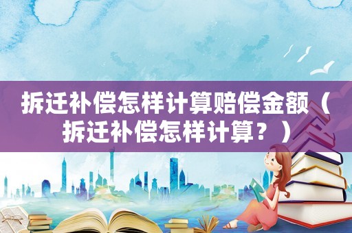 拆遷補(bǔ)償怎樣計(jì)算賠償金額（拆遷補(bǔ)償怎樣計(jì)算？）