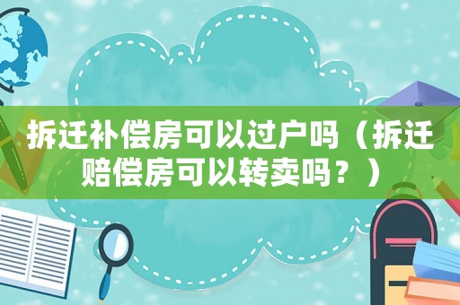 拆遷補償房可以過戶嗎（拆遷賠償房可以轉(zhuǎn)賣嗎？）