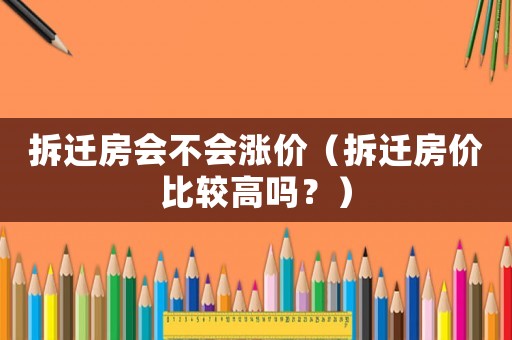拆遷房會(huì)不會(huì)漲價(jià)（拆遷房?jī)r(jià)比較高嗎？）