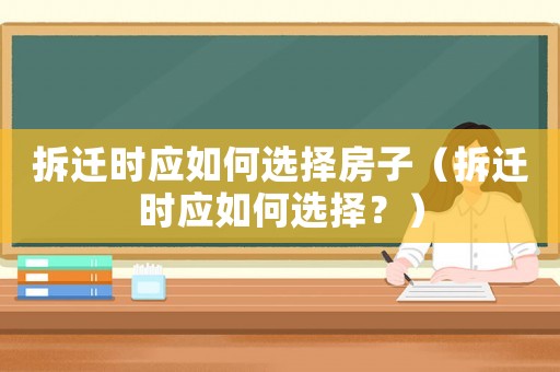 拆遷時(shí)應(yīng)如何選擇房子（拆遷時(shí)應(yīng)如何選擇？）