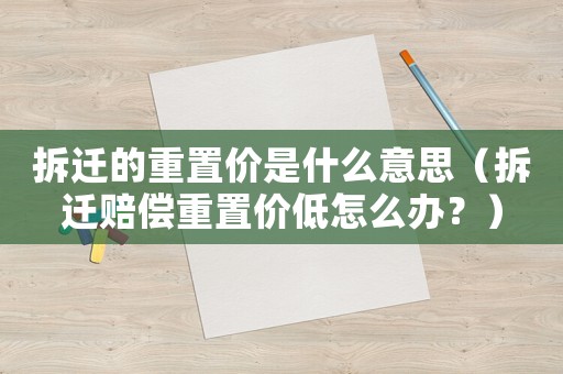 拆遷的重置價(jià)是什么意思（拆遷賠償重置價(jià)低怎么辦？）