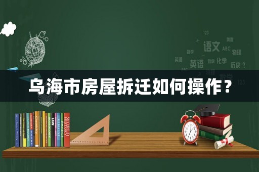 烏海市房屋拆遷如何操作？