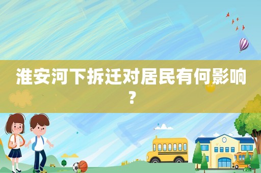 淮安河下拆遷對(duì)居民有何影響？
