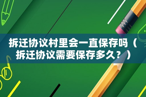 拆遷協(xié)議村里會一直保存嗎（拆遷協(xié)議需要保存多久？）