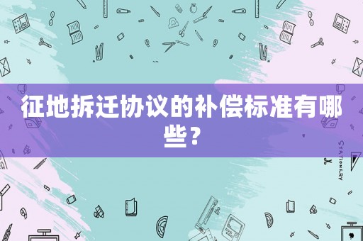 征地拆遷協(xié)議的補(bǔ)償標(biāo)準(zhǔn)有哪些？