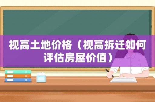 視高土地價格（視高拆遷如何評估房屋價值）