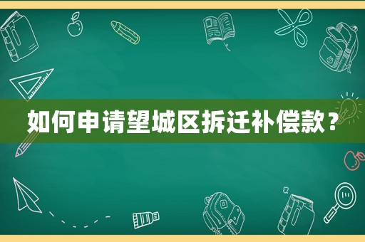 如何申請望城區(qū)拆遷補(bǔ)償款？