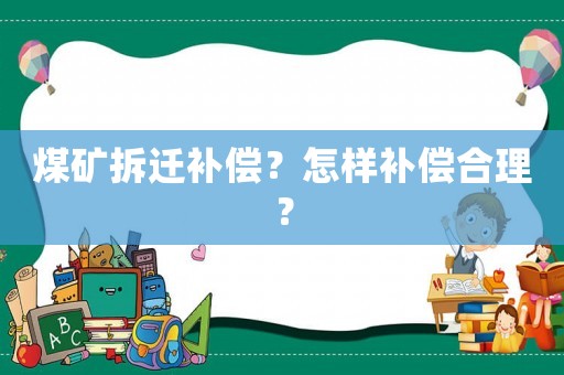 煤礦拆遷補(bǔ)償？怎樣補(bǔ)償合理？