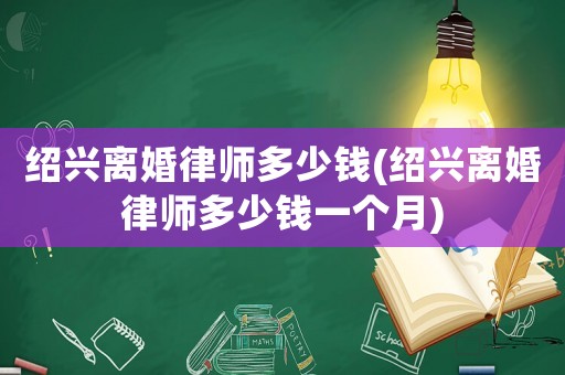 紹興離婚律師多少錢(紹興離婚律師多少錢一個月)