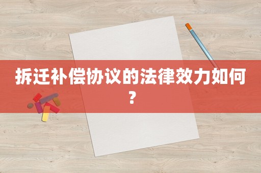 拆遷補償協(xié)議的法律效力如何？