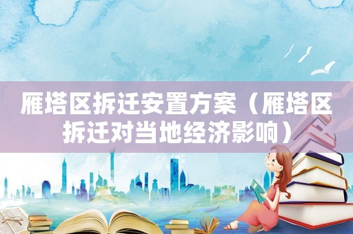 雁塔區(qū)拆遷安置方案（雁塔區(qū)拆遷對(duì)當(dāng)?shù)亟?jīng)濟(jì)影響）