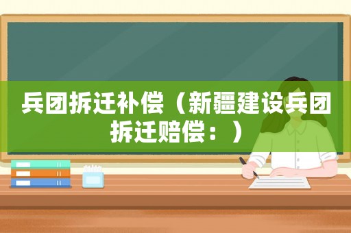 兵團拆遷補償（新疆建設(shè)兵團拆遷賠償：）