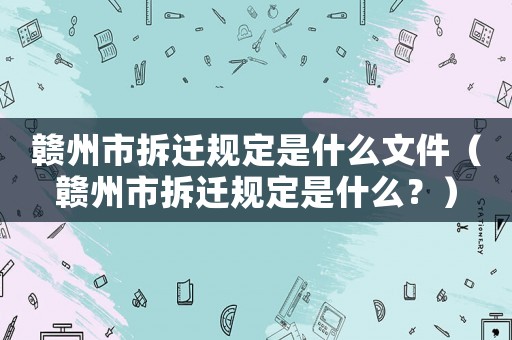 贛州市拆遷規(guī)定是什么文件（贛州市拆遷規(guī)定是什么？）