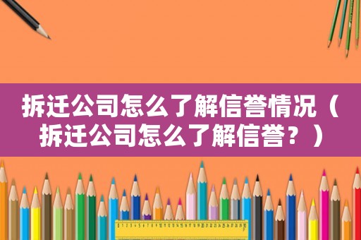 拆遷公司怎么了解信譽(yù)情況（拆遷公司怎么了解信譽(yù)？）