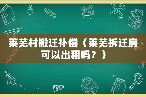 萊蕪村搬遷補(bǔ)償（萊蕪拆遷房可以出租嗎？）