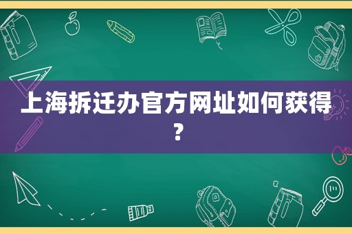 上海拆遷辦官方網(wǎng)址如何獲得？
