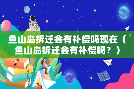 魚山島拆遷會(huì)有補(bǔ)償嗎現(xiàn)在（魚山島拆遷會(huì)有補(bǔ)償嗎？）