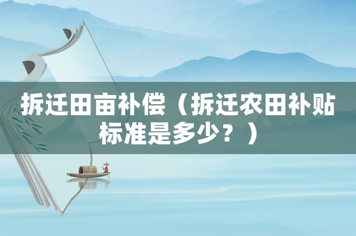 拆遷田畝補(bǔ)償（拆遷農(nóng)田補(bǔ)貼標(biāo)準(zhǔn)是多少？）