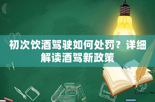 初次飲酒駕駛?cè)绾翁幜P？詳細(xì)解讀酒駕新政策