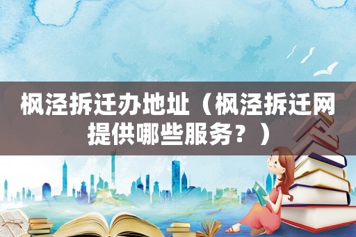 楓涇拆遷辦地址（楓涇拆遷網(wǎng)提供哪些服務(wù)？）