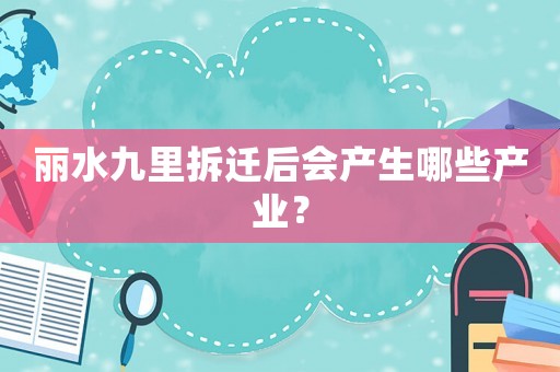 麗水九里拆遷后會產(chǎn)生哪些產(chǎn)業(yè)？