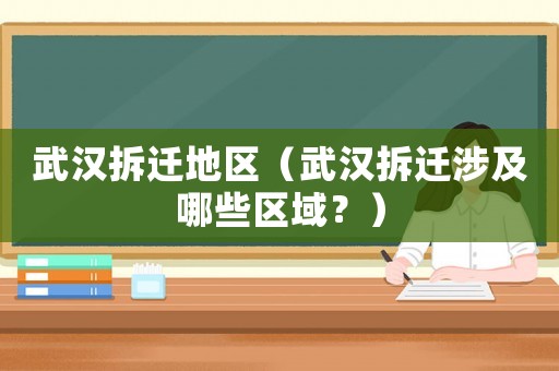 武漢拆遷地區(qū)（武漢拆遷涉及哪些區(qū)域？）