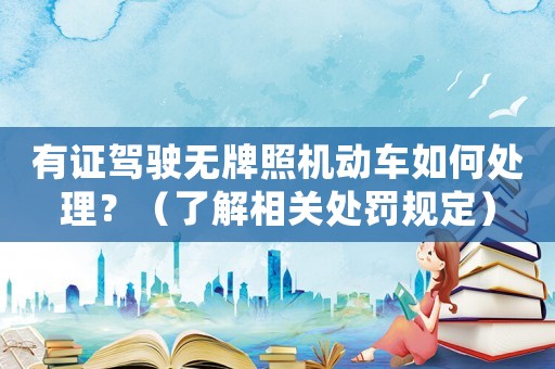 有證駕駛無牌照機(jī)動(dòng)車如何處理？（了解相關(guān)處罰規(guī)定）