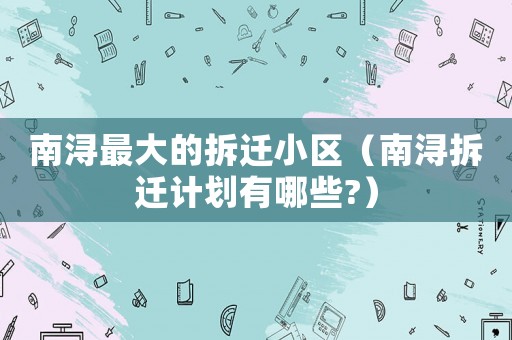 南潯最大的拆遷小區(qū)（南潯拆遷計劃有哪些?）